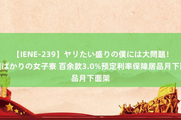 【IENE-239】ヤリたい盛りの僕には大問題！裸族ばかりの女子寮 百余款3.0%预定利率保障居品月下面架