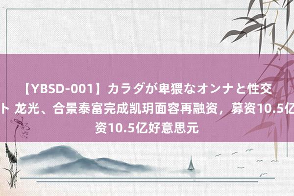 【YBSD-001】カラダが卑猥なオンナと性交 ザ★ベスト 龙光、合景泰富完成凯玥面容再融资，募资10.5亿好意思元