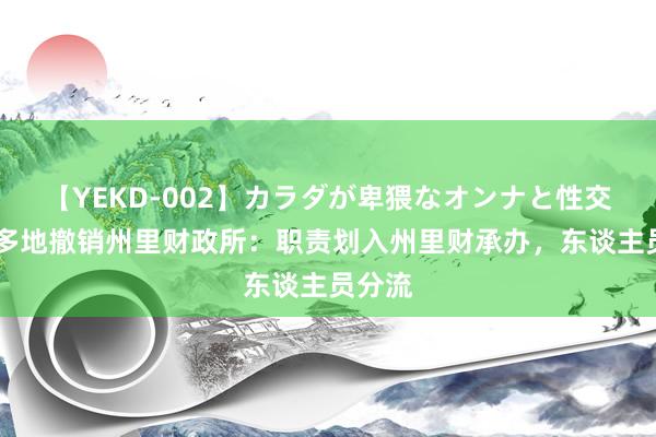 【YEKD-002】カラダが卑猥なオンナと性交 广西多地撤销州里财政所：职责划入州里财承办，东谈主员分流