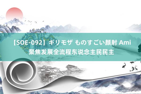 【SOE-092】ギリモザ ものすごい顔射 Ami 聚焦发展全流程东说念主民民主