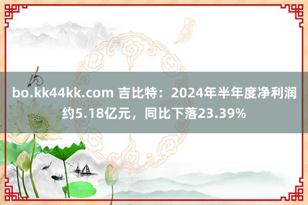 bo.kk44kk.com 吉比特：2024年半年度净利润约5.18亿元，同比下落23.39%