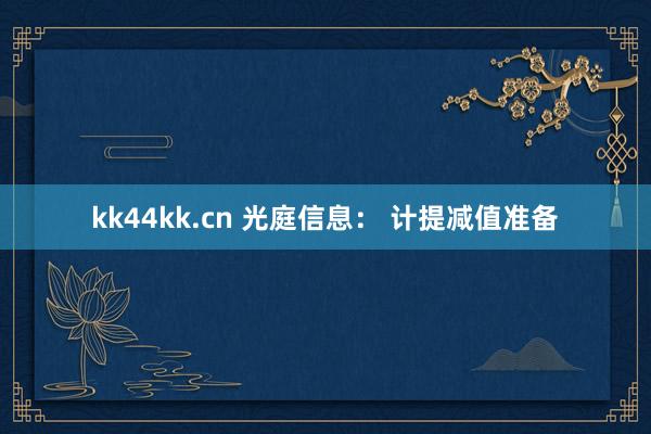 kk44kk.cn 光庭信息： 计提减值准备