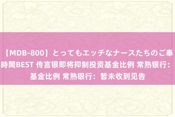 【MDB-800】とってもエッチなナースたちのご奉仕SEX 30人4時間BEST 传言银即将抑制投资基金比例 常熟银行：暂未收到见告