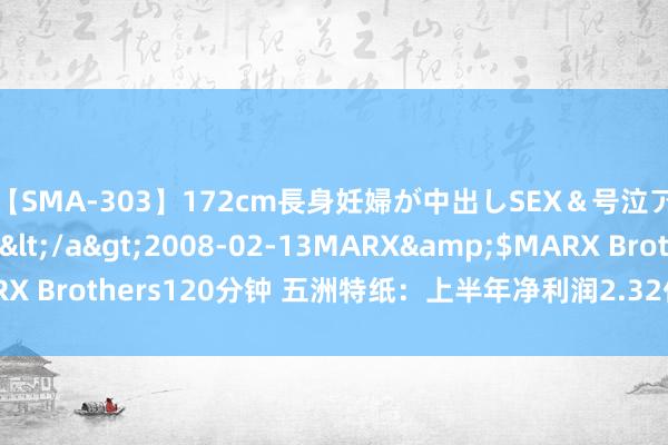 【SMA-303】172cm長身妊婦が中出しSEX＆号泣アナル姦 安藤えみ</a>2008-02-13MARX&$MARX Brothers120分钟 五洲特纸：上半年净利润2.32亿元 同比扭亏为盈