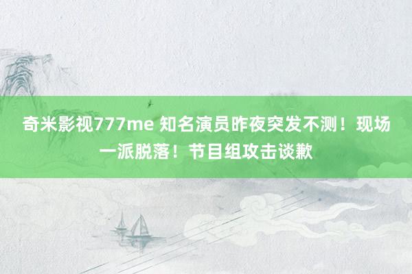 奇米影视777me 知名演员昨夜突发不测！现场一派脱落！节目组攻击谈歉