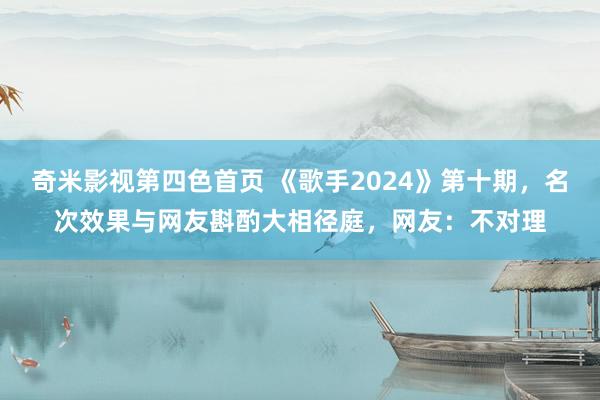 奇米影视第四色首页 《歌手2024》第十期，名次效果与网友斟酌大相径庭，网友：不对理