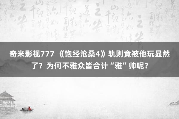 奇米影视777 《饱经沧桑4》轨则竟被他玩显然了？为何不雅众皆合计“雅”帅呢？