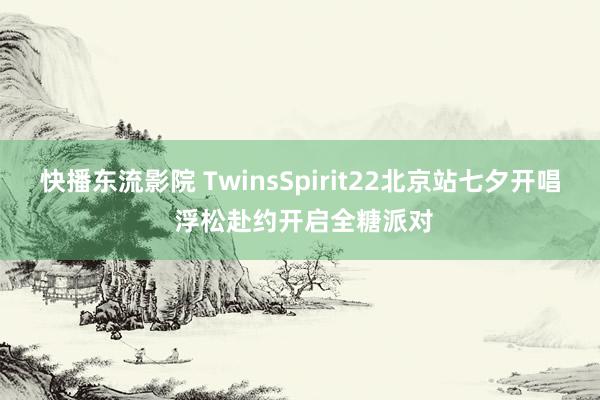 快播东流影院 TwinsSpirit22北京站七夕开唱 浮松赴约开启全糖派对