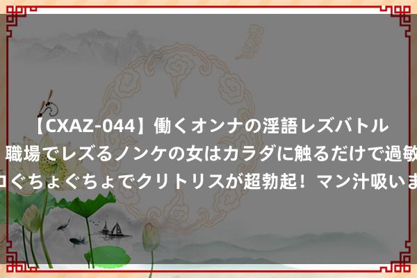 【CXAZ-044】働くオンナの淫語レズバトル DX 20シーン 4時間 職場でレズるノンケの女はカラダに触るだけで過敏に反応し、オマ○コぐちょぐちょでクリトリスが超勃起！マン汁吸いまくるとソリながらイキまくり！！ 卡卢卢在基地为米兰球迷签名遭集体遮挽，但他莫得报告