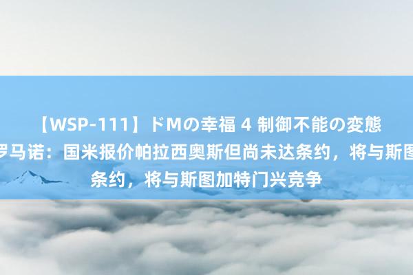 【WSP-111】ドMの幸福 4 制御不能の変態ボディ4時間 罗马诺：国米报价帕拉西奥斯但尚未达条约，将与斯图加特门兴竞争