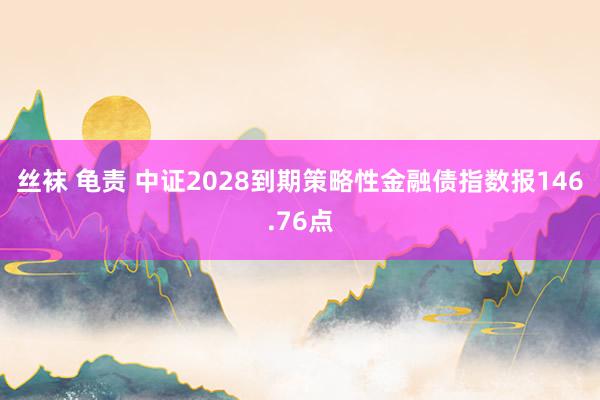 丝袜 龟责 中证2028到期策略性金融债指数报146.76点