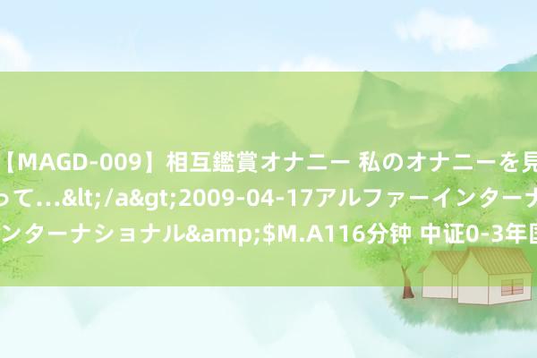 【MAGD-009】相互鑑賞オナニー 私のオナニーを見ながら、あなたもイって…</a>2009-04-17アルファーインターナショナル&$M.A116分钟 中证0-3年国债指数报165.42点