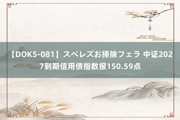 【DOKS-081】スペレズお掃除フェラ 中证2027到期信用债指数报150.59点