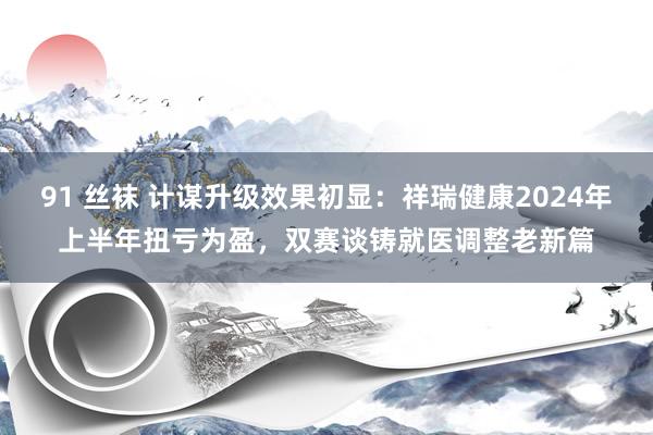 91 丝袜 计谋升级效果初显：祥瑞健康2024年上半年扭亏为盈，双赛谈铸就医调整老新篇