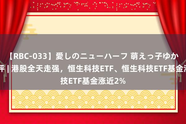 【RBC-033】愛しのニューハーフ 萌えっ子ゆか ETF收评 | 港股全天走强，恒生科技ETF、恒生科技ETF基金涨近2%