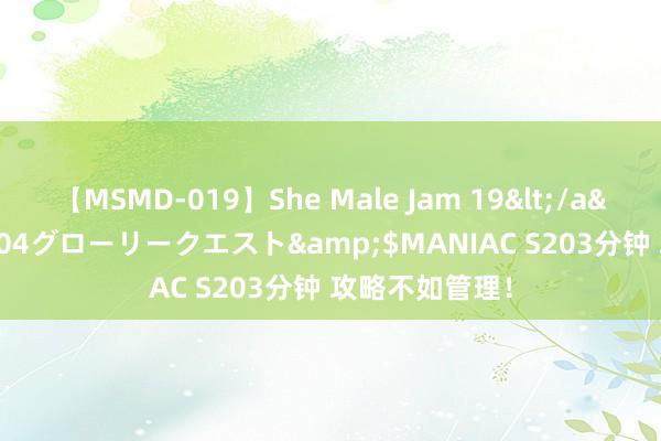 【MSMD-019】She Male Jam 19</a>2008-08-04グローリークエスト&$MANIAC S203分钟 攻略不如管理！