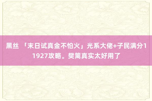 黑丝 「末日试真金不怕火」光系大佬+子民满分11927攻略。樊篱真实太好用了