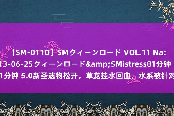 【SM-011D】SMクィーンロード VOL.11 Na:Na</a>2013-06-25クィーンロード&$Mistress81分钟 5.0新圣遗物松开，草龙挂水回血，水系被针对？5.1成女风C登场！