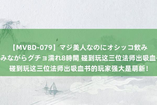 【MVBD-079】マジ美人なのにオシッコ飲みまくり！マゾ飲尿 飲みながらグチョ濡れ8時間 碰到玩这三位法师出吸血书的玩家强大是萌新！