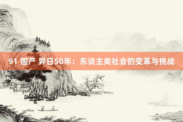 91 国产 异日50年：东谈主类社会的变革与挑战