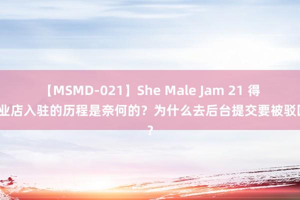 【MSMD-021】She Male Jam 21 得物企业店入驻的历程是奈何的？为什么去后台提交要被驳回呢？