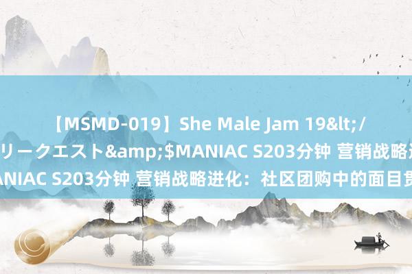 【MSMD-019】She Male Jam 19</a>2008-08-04グローリークエスト&$MANIAC S203分钟 营销战略进化：社区团购中的面目贯穿