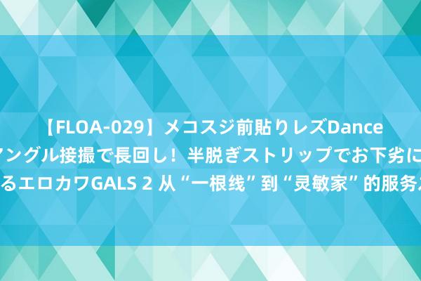 【FLOA-029】メコスジ前貼りレズDance オマ○コ喰い込みをローアングル接撮で長回し！半脱ぎストリップでお下劣にケツをシェイクするエロカワGALS 2 从“一根线”到“灵敏家”的服务之路 记青海联通西宁分公司智家工程师关莉挺