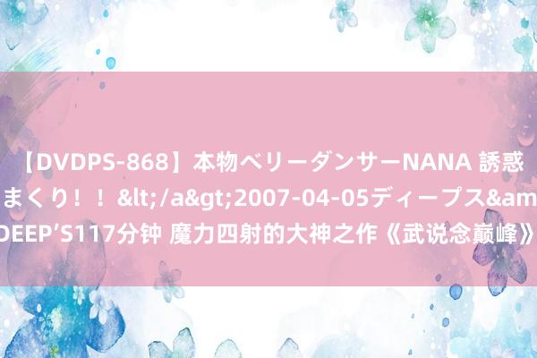 【DVDPS-868】本物ベリーダンサーNANA 誘惑の腰使いで潮吹きまくり！！</a>2007-04-05ディープス&$DEEP’S117分钟 魔力四射的大神之作《武说念巅峰》，主角技艺高出，值得保藏！