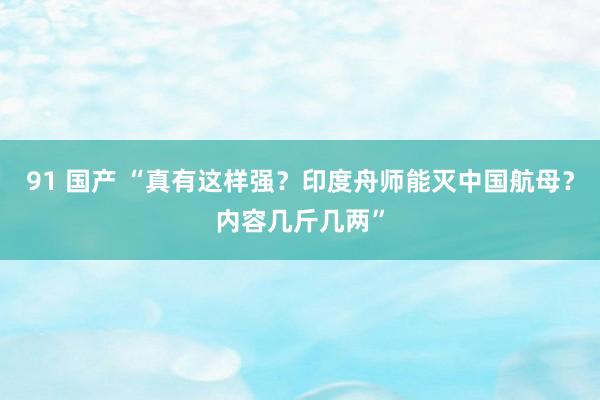 91 国产 “真有这样强？印度舟师能灭中国航母？内容几斤几两”