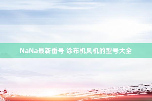 NaNa最新番号 涂布机风机的型号大全