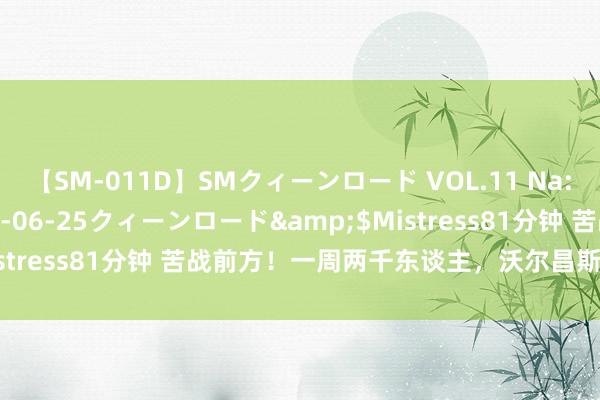 【SM-011D】SMクィーンロード VOL.11 Na:Na</a>2013-06-25クィーンロード&$Mistress81分钟 苦战前方！一周两千东谈主，沃尔昌斯克成宰杀场！