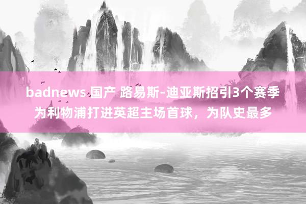 badnews 国产 路易斯-迪亚斯招引3个赛季为利物浦打进英超主场首球，为队史最多