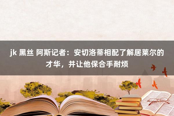 jk 黑丝 阿斯记者：安切洛蒂相配了解居莱尔的才华，并让他保合手耐烦