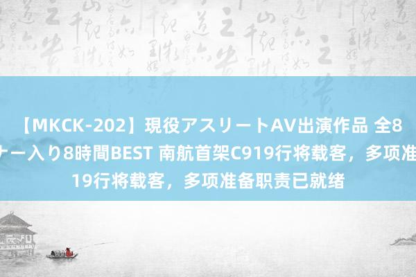 【MKCK-202】現役アスリートAV出演作品 全8TITLE全コーナー入り8時間BEST 南航首架C919行将载客，多项准备职责已就绪