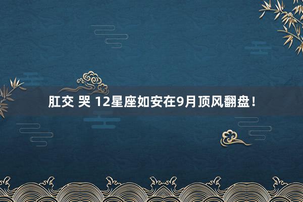 肛交 哭 12星座如安在9月顶风翻盘！