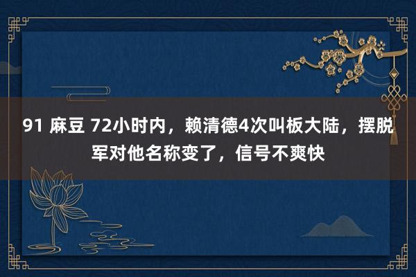 91 麻豆 72小时内，赖清德4次叫板大陆，摆脱军对他名称变了，信号不爽快