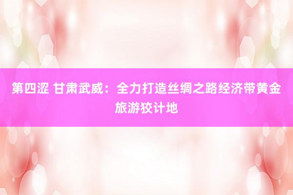 第四涩 甘肃武威：全力打造丝绸之路经济带黄金旅游狡计地