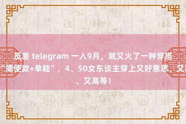 反差 telegram 一入9月，就又火了一种穿搭叫：“简便款+单鞋”，4、50女东谈主穿上又好意思、又高等！