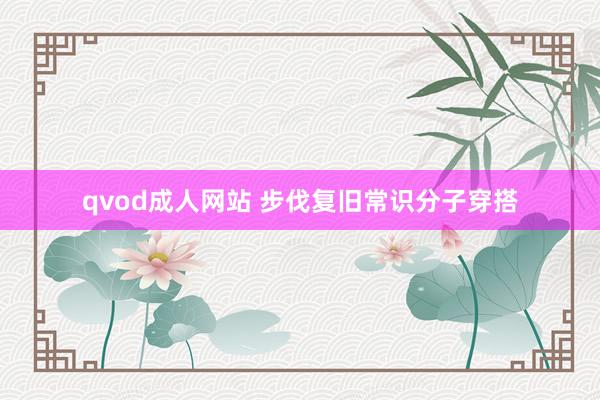 qvod成人网站 步伐复旧常识分子穿搭