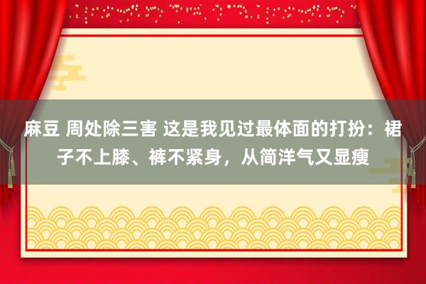 麻豆 周处除三害 这是我见过最体面的打扮：裙子不上膝、裤不紧身，从简洋气又显瘦