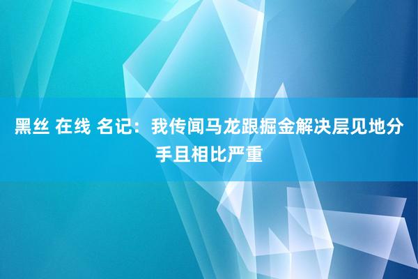 黑丝 在线 名记：我传闻马龙跟掘金解决层见地分手且相比严重