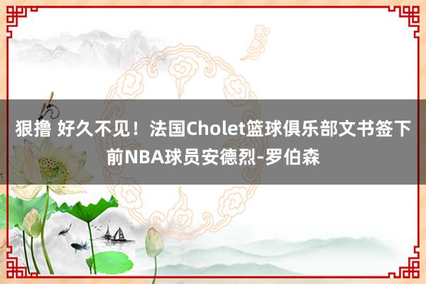 狠撸 好久不见！法国Cholet篮球俱乐部文书签下前NBA球员安德烈-罗伯森