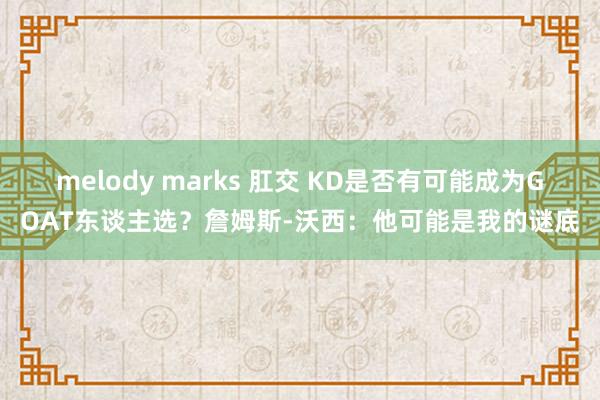 melody marks 肛交 KD是否有可能成为GOAT东谈主选？詹姆斯-沃西：他可能是我的谜底