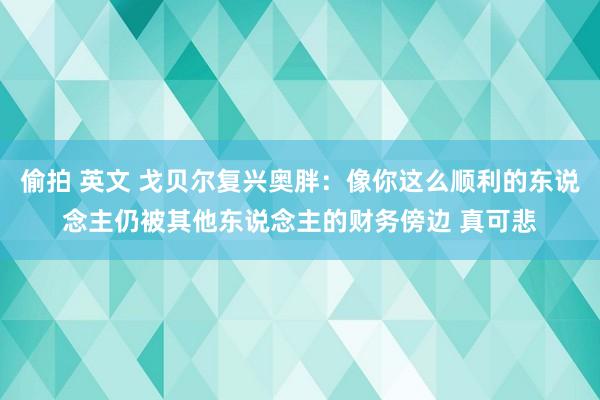 偷拍 英文 戈贝尔复兴奥胖：像你这么顺利的东说念主仍被其他东说念主的财务傍边 真可悲