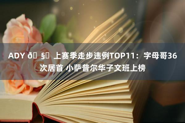 ADY 🧐上赛季走步违例TOP11：字母哥36次居首 小萨普尔华子文班上榜