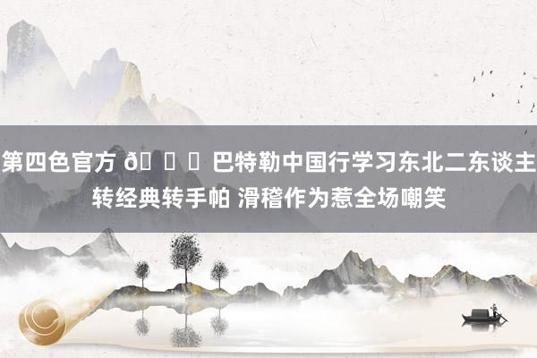 第四色官方 😂巴特勒中国行学习东北二东谈主转经典转手帕 滑稽作为惹全场嘲笑