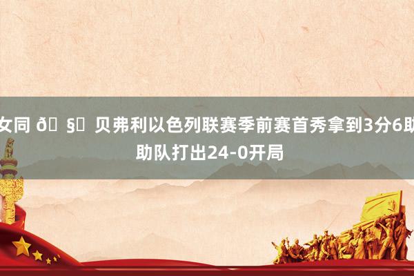 女同 🧐贝弗利以色列联赛季前赛首秀拿到3分6助 助队打出24-0开局