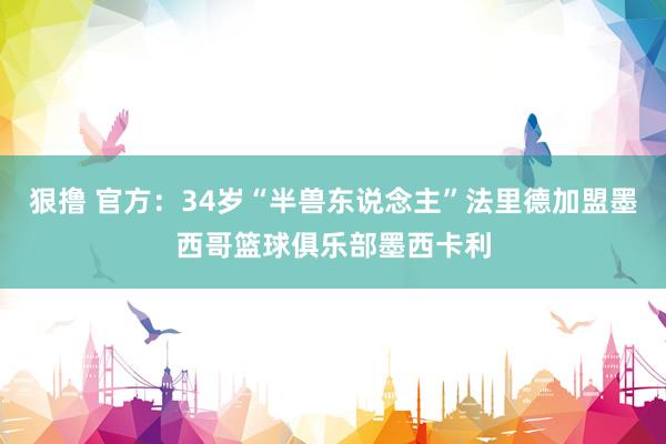 狠撸 官方：34岁“半兽东说念主”法里德加盟墨西哥篮球俱乐部墨西卡利