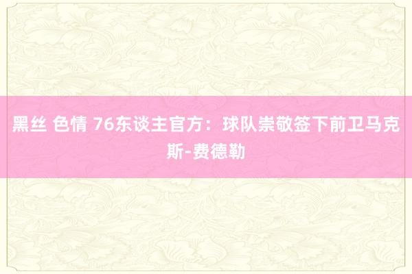 黑丝 色情 76东谈主官方：球队崇敬签下前卫马克斯-费德勒