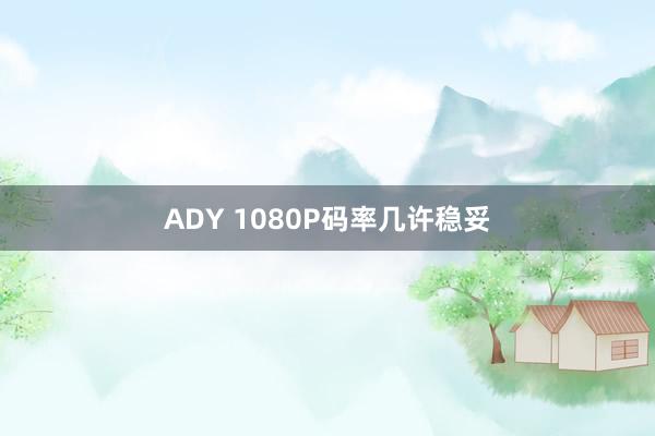 ADY 1080P码率几许稳妥